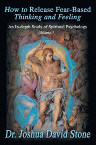 Title: How to Release Fear-Based Thinking and Feeling: An In-Depth Study of Spiritual Psychology Vol. 1, Author: Joshua David Stone PH.D.