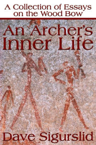 Title: An Archer's Inner Life: A Collection of Essays on the Wood Bow Along with a Dialectic on Hunting, Author: Dave Sigurslid