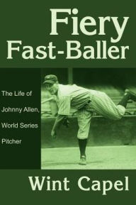 Title: Fiery Fast-Baller: The Life of Johnny Allen, World Series Pitcher, Author: Wint Capel