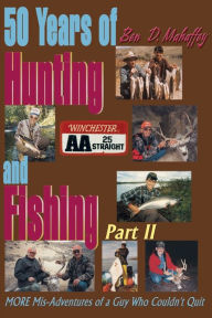 Title: 50 Years of Hunting and Fishing: MORE Mis-Adventures of a Guy Who Couldn't Quit, Author: Ben D Mahaffey