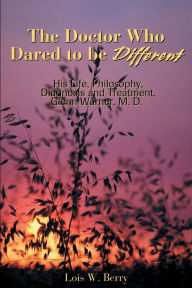 Title: The Doctor Who Dared to Be Different: His Life, Philosophy, Diagnosis and Treatment, Glenn Warner, M.D., Author: Lois W Berry