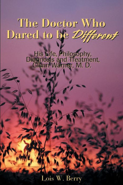 The Doctor Who Dared to Be Different: His Life, Philosophy, Diagnosis and Treatment, Glenn Warner, M.D.