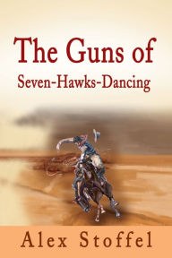 Title: The Guns of Seven-Hawks-Dancing, Author: Alex Stoffel