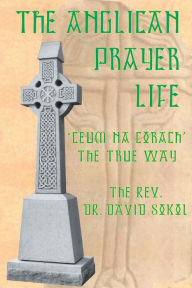 Title: The Anglican Prayer Life: 'Ceum Na Corach' the True Way, Author: David F Sokol