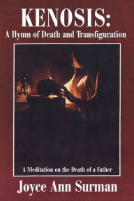 Title: Kenosis: A Hymn of Death and Transfiguration: A Meditation on the Death of a Father, Author: Joyce Ann Surman