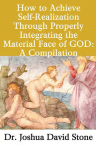 Title: How to Achieve Self-Realization Through Properly Integrating the Material Face of God: A Compilation, Author: Joshua David Stone PH.D.
