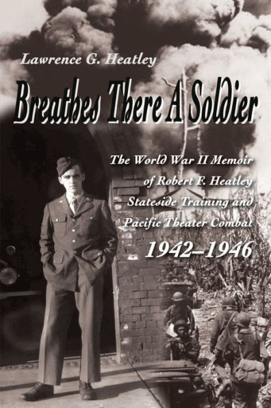Breathes There a Soldier: The World War II Memoir of Robert F. Heatley Stateside Training and Pacific Theater Combat 1942-1946