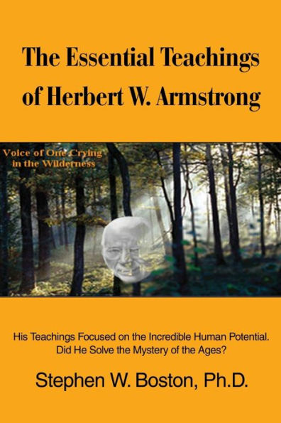 The Essential Teachings of Herbert W. Armstrong: His Teachings Focused on the Incredible Human Potential. Did He Solve the Mystery of the Ages?