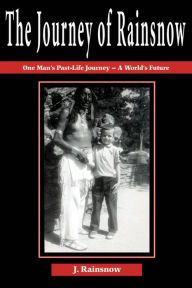 Title: The Journey of Rainsnow: One Man's Past-Life Journey - A World's Future, Author: J Rainsnow