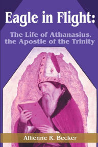 Title: Eagle in Flight: The Life of Athanasius, the Apostle of the Trinity, Author: Allienne R Becker