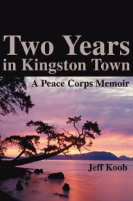 Title: Two Years in Kingston Town: A Peace Corps Memoir, Author: Jeff Koob