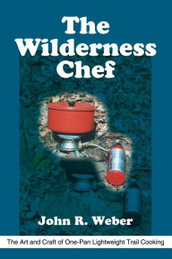 Title: The Wilderness Chef: The Art and Craft of One-Pan Lightweight Trail Cooking, Author: John R Weber