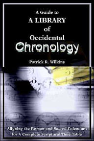 Title: A Guide to A library of Occidental Chronology: Aligning the Roman and Sacred Calendars for A Complete Scriptural Time Table, Author: Patrick R Wilkins