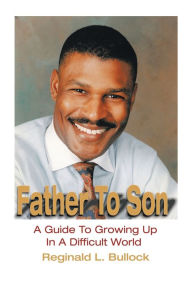 Title: Father to Son: A Guide to Growing up N a Difficult World, Author: Reginald L Bullock