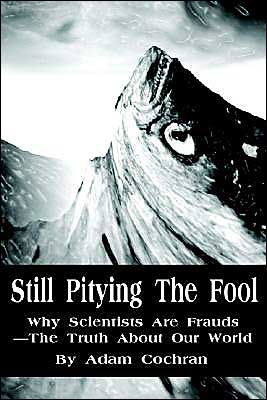 Still Pitying The Fool: Why Scientists Are Frauds--The Truth About Our World