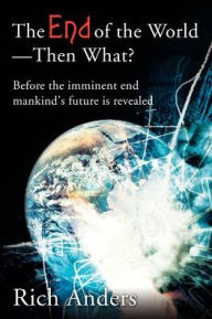 Title: The End of the World - Then What?: Before the imminent end mankind's future is revealed, Author: Rich Anders