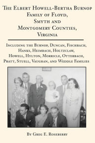 Title: The Elbert Howell-Bertha Burnop Family of Floyd, Smyth and Montgomery Counties, Virginia: Including the Burnop, Duncan, Fischbach, Hanks, Heimbach, Holtzclaw, Howell, Hylton, Morricle, Otterbach, Pratt, Stuell, Vaughan, and Weddle Families, Author: Greg Roseberry