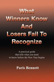 Title: What Winners Know and Losers Fail to Recognize: A Practical Guide That Tells What You Need to Know Before the New Year Begins, Author: Paris Bennett