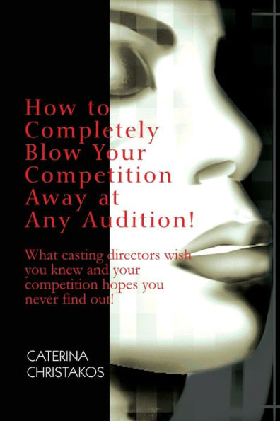 How to Completely Blow Your Competition Away at Any Audition!: What casting directors wish you knew and your competition hopes you never find out!