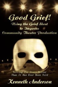 Title: Good Grief! Using the Grief Sheet to Improve Community Theatre Production: Telling The Story Better Than It Has Ever Been Told, Author: Kenneth F Anderson