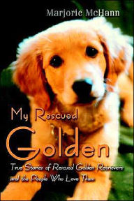 Title: My Rescued Golden: True Stories of Rescued Golden Retrievers and the People Who Love Them, Author: Marjorie McHann