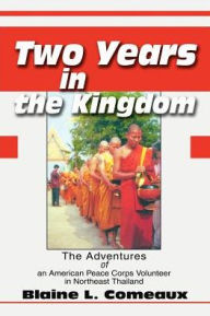 Title: Two Years in the Kingdom: The Adventures of an American Peace Corps Volunteer in Northeast Thailand, Author: Blaine L Comeaux