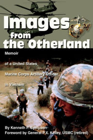 Title: Images from the Otherland: Memoir of a United States Marine Corps Artillery Officer in Vietnam, Author: Kenneth P Sympson
