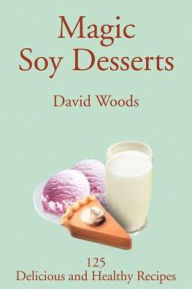 Title: Magic Soy Desserts: 125 Delicious and Healthy Recipes, Author: David Woods