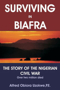 Title: Surviving in Biafra: The Story of the Nigerian Civil War, Author: Alfred Obiora Uzokwe