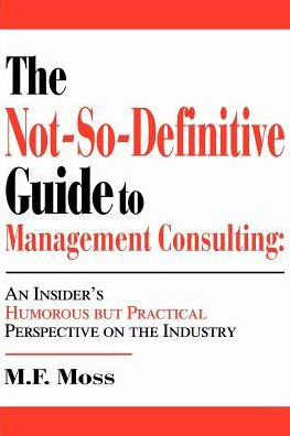 the Not-So-Definitive Guide to Management Consulting: An Insider's Humorous but Practical Perspective on Industry