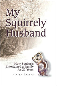 Title: My Squirrely Husband: How Squirrels Entertained a Family for 25 Years, Author: Lizlee Payant