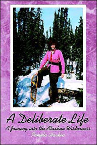 Title: A Deliberate Life: A Journey Into the Alaskan Wilderness, Author: Pamela Haskin