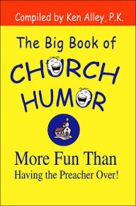 Title: The Big Book of Church Humor: More Fun Than Having the Preacher Over!, Author: Ken Alley P. K.