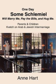 Title: One Day Some Schlemiel Will Marry Me, Pay the Bills, and Hug Me.: Parents & Children Kvetch on Arab & Jewish Intermarriage, Author: Anne Hart