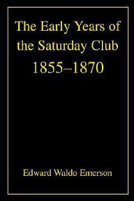 Title: The Early Years of the Saturday Club: 1855-1870, Author: Edward Waldo Emerson