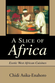 Title: A Slice of Africa: Exotic West African Cuisines, Author: Chidi Asika-Enahoro