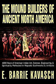 Title: The Mound Builders of Ancient North America: 4000 Years of American Indian Art, Science, Engineering, & Spirituality Reflected in Majestic Earthworks, Author: E Barrie Kavasch