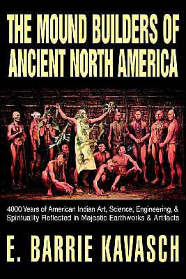 The Mound Builders of Ancient North America: 4000 Years of American Indian Art, Science, Engineering, & Spirituality Reflected in Majestic Earthworks