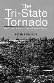 Title: The Tri-State Tornado: The Story of America's Greatest Tornado Disaster, Author: Peter S Felknor
