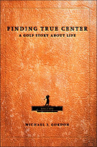 Title: Finding True Center: A Golf Story about Life, Author: Michael J Gordon