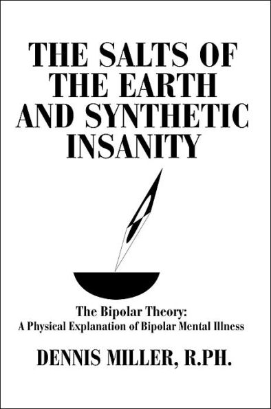 The Salts of the Earth and Synthetic Insanity: The Bipolar Theory: A Physical Explanation of Bipolar Mental Illness