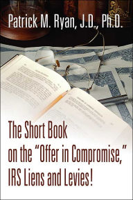 Title: The Short Book on the Offer in Compromise, IRS Liens and Levies!, Author: Patrick M Ryan