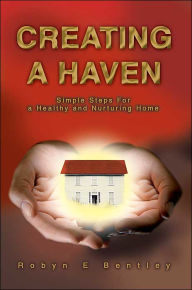 Title: Creating a Haven: Simple Steps For a Healthy and Nurturing Home, Author: Robyn E Bentley