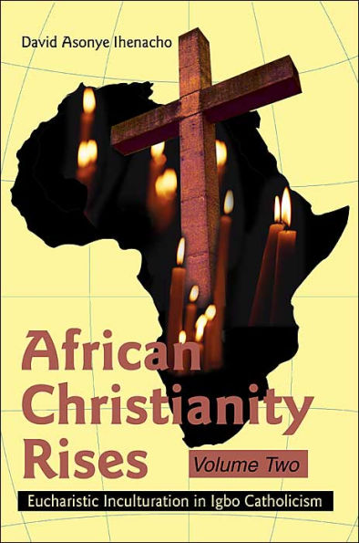 African Christianity Rises Volume Two: Eucharistic Inculturation in Igbo Catholicism