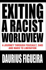 Title: Exiting a Racist Worldview: A Journey Through Foucault, Said and Marx to Liberation, Author: Daurius Figueira