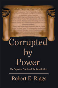 Title: Corrupted by Power: The Supreme Court and the Constitution, Author: Robert E Riggs