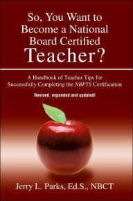 Title: So, You Want to Become a National Board Certified Teacher?: A Handbook of Teacher Tips for Successfully Completing the Nbpts Certification, Author: Jerry L Parks