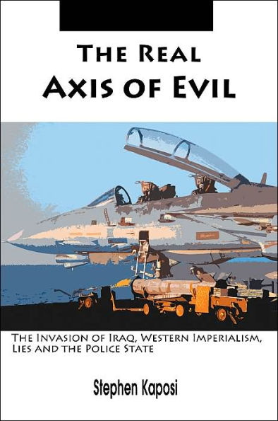 The Real Axis of Evil: The Invasion of Iraq, Western Imperialism, Lies and the Police State