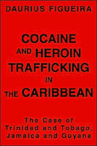 Title: Cocaine and Heroin Trafficking in the Caribbean: The Case of Trinidad and Tobago, Jamaica and Guyana, Author: Daurius Figueira