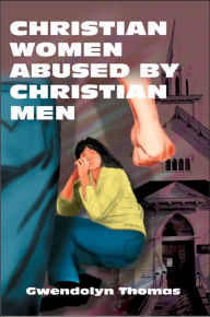 Title: Christian Women Abused By Christian Men, Author: Gwendolyn Thomas